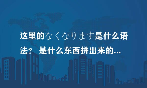 这里的なくなります是什么语法？ 是什么东西拼出来的。 日语语法翻译