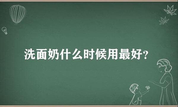 洗面奶什么时候用最好？