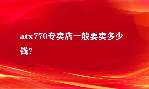 atx770专卖店一般要卖多少钱?