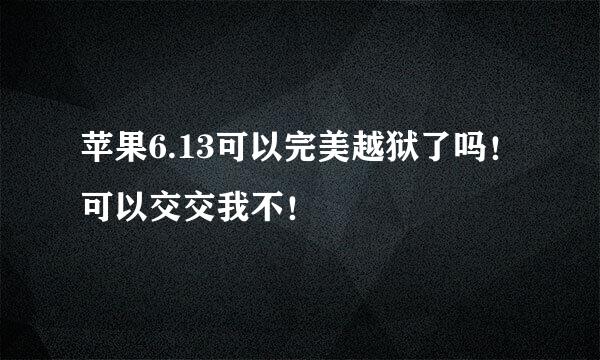 苹果6.13可以完美越狱了吗！可以交交我不！