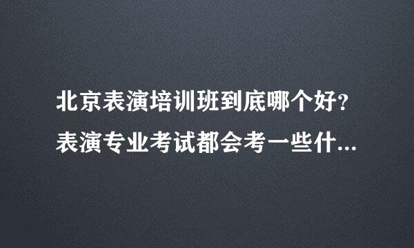 北京表演培训班到底哪个好？表演专业考试都会考一些什么呀？到底难不难呀。