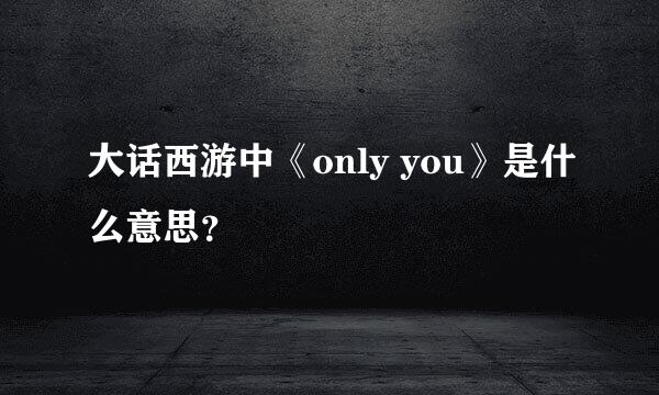 大话西游中《only you》是什么意思？