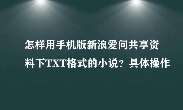 怎样用手机版新浪爱问共享资料下TXT格式的小说？具体操作