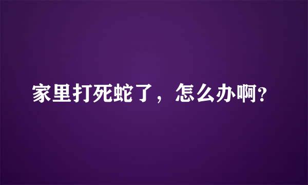 家里打死蛇了，怎么办啊？