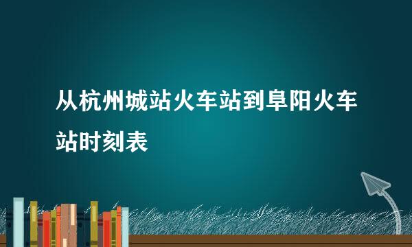 从杭州城站火车站到阜阳火车站时刻表