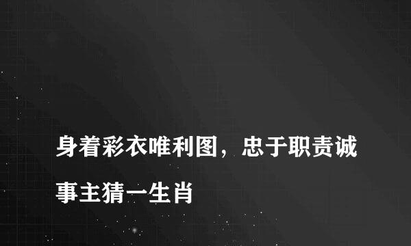 
身着彩衣唯利图，忠于职责诚事主猜一生肖
