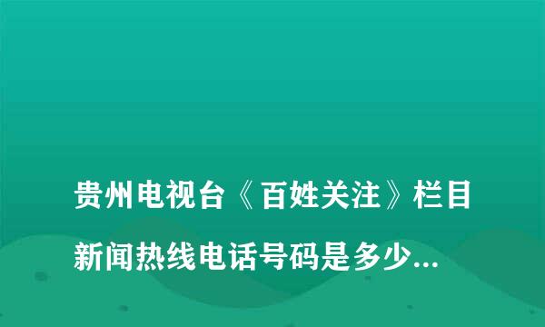 
贵州电视台《百姓关注》栏目新闻热线电话号码是多少啊？？？
