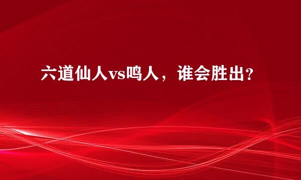 六道仙人vs鸣人，谁会胜出？