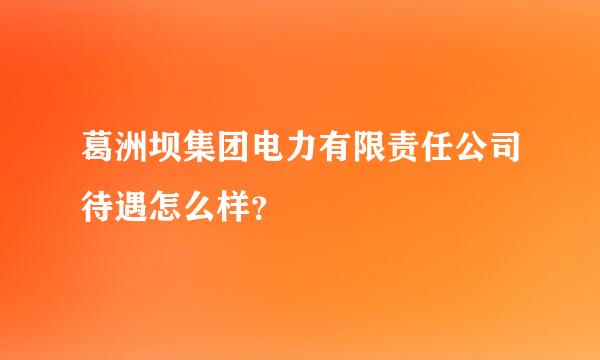 葛洲坝集团电力有限责任公司待遇怎么样？