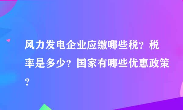 风力发电企业应缴哪些税？税率是多少？国家有哪些优惠政策？