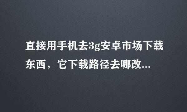 直接用手机去3g安卓市场下载东西，它下载路径去哪改，如果没法改的话，那它默认的会下载到哪里？