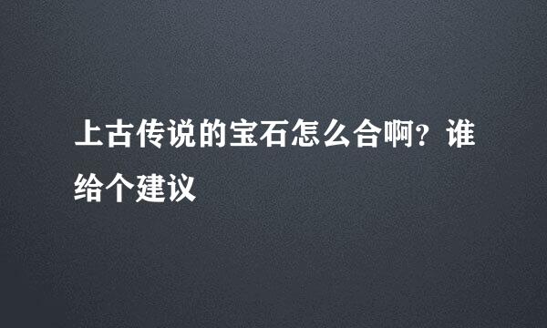 上古传说的宝石怎么合啊？谁给个建议