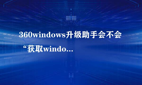 360windows升级助手会不会“获取windows10”相抵触？