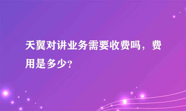 天翼对讲业务需要收费吗，费用是多少？