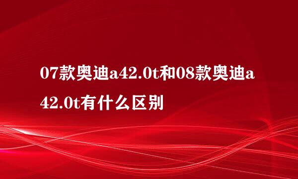 07款奥迪a42.0t和08款奥迪a42.0t有什么区别