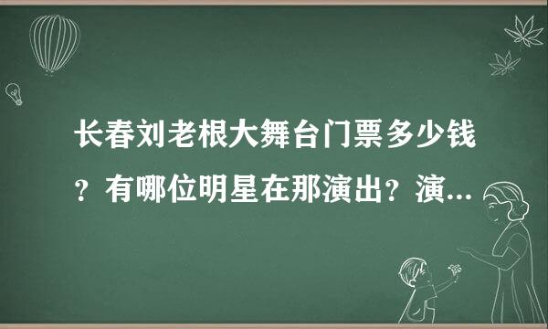 长春刘老根大舞台门票多少钱？有哪位明星在那演出？演出时间从几点到几点？我想去看看