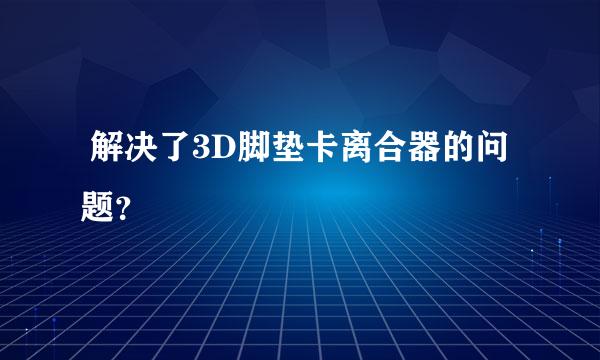  解决了3D脚垫卡离合器的问题？