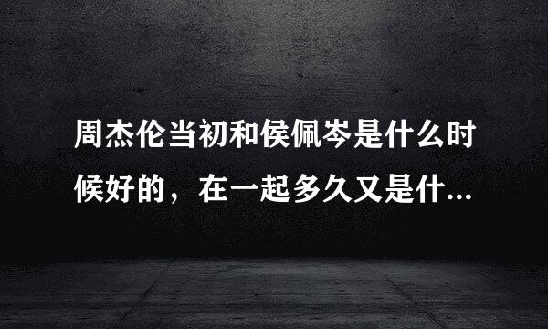 周杰伦当初和侯佩岑是什么时候好的，在一起多久又是什么时候分的？我配是写给她的吧？