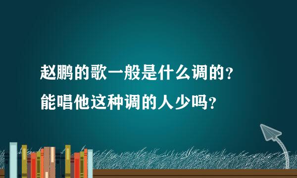 赵鹏的歌一般是什么调的？ 能唱他这种调的人少吗？