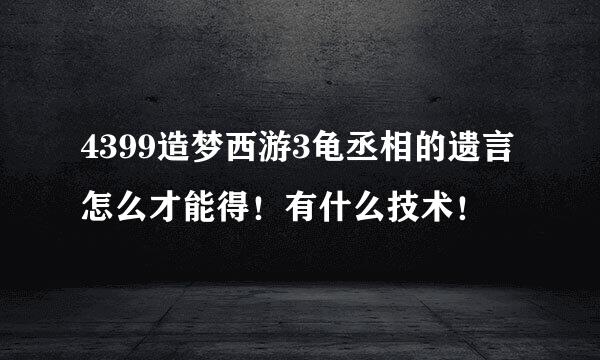 4399造梦西游3龟丞相的遗言怎么才能得！有什么技术！