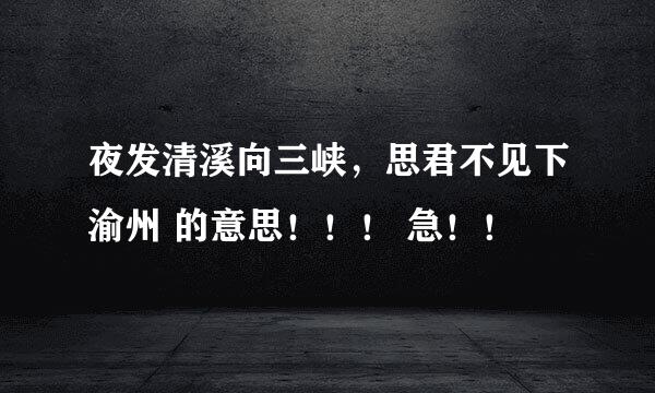 夜发清溪向三峡，思君不见下渝州 的意思！！！ 急！！