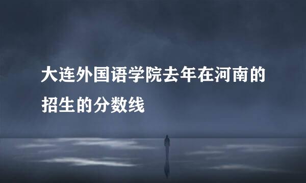 大连外国语学院去年在河南的招生的分数线