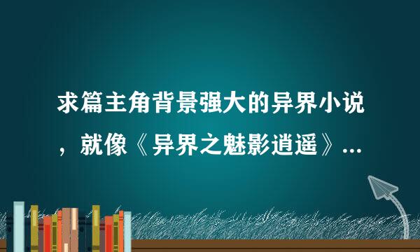 求篇主角背景强大的异界小说，就像《异界之魅影逍遥》那样，《斗罗大陆》看过了