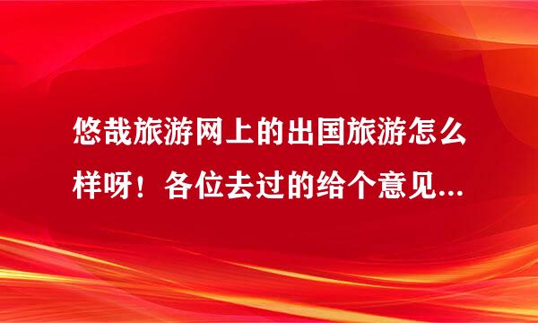 悠哉旅游网上的出国旅游怎么样呀！各位去过的给个意见啥？？？？