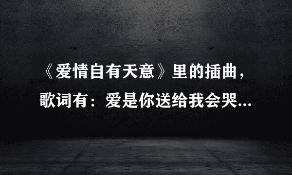 《爱情自有天意》里的插曲，歌词有：爱是你送给我会哭的礼物…歌名叫什么？