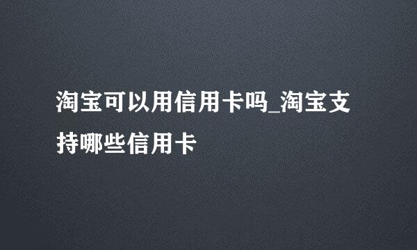 淘宝可以用信用卡吗_淘宝支持哪些信用卡