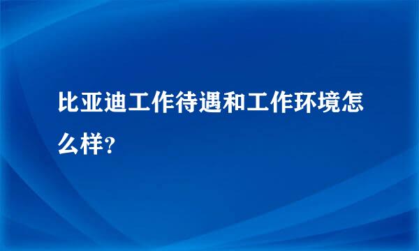 比亚迪工作待遇和工作环境怎么样？