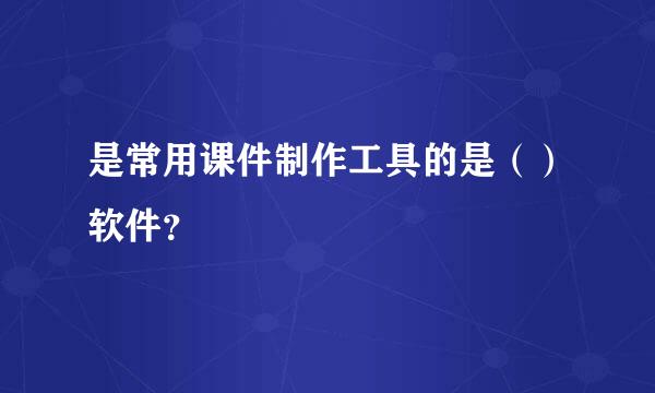 是常用课件制作工具的是（）软件？