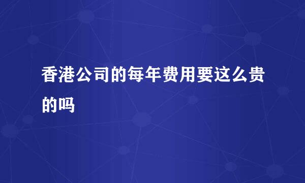 香港公司的每年费用要这么贵的吗