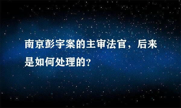 南京彭宇案的主审法官，后来是如何处理的？