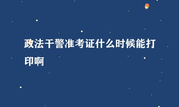 政法干警准考证什么时候能打印啊