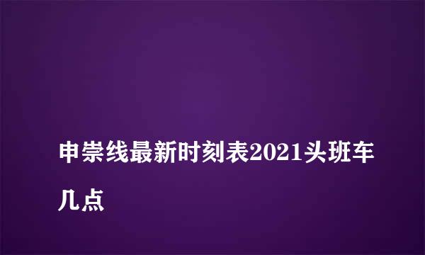 
申崇线最新时刻表2021头班车几点
