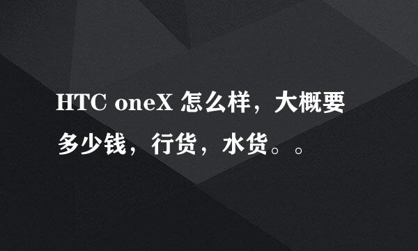 HTC oneX 怎么样，大概要多少钱，行货，水货。。