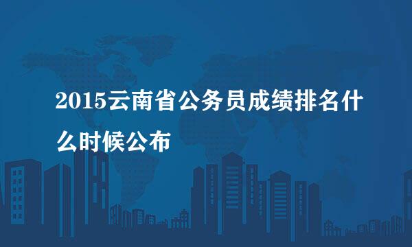 2015云南省公务员成绩排名什么时候公布