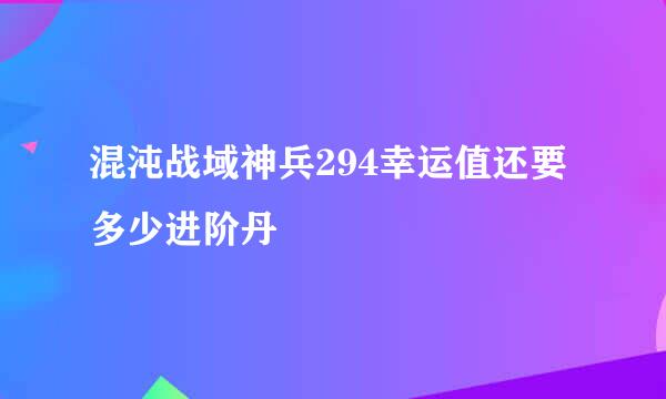 混沌战域神兵294幸运值还要多少进阶丹