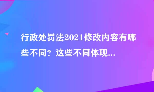 行政处罚法2021修改内容有哪些不同？这些不同体现在什么方面？