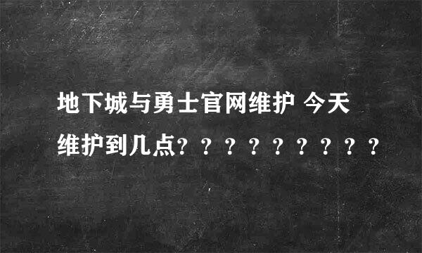 地下城与勇士官网维护 今天维护到几点？？？？？？？？？