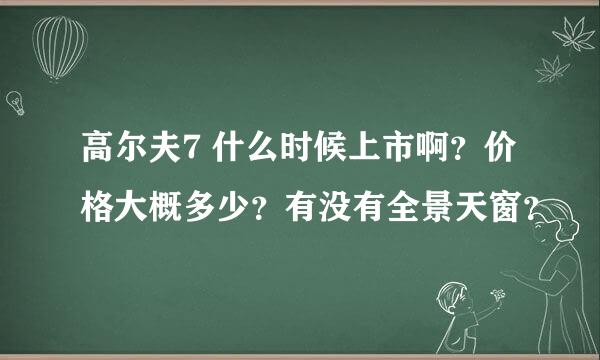 高尔夫7 什么时候上市啊？价格大概多少？有没有全景天窗？