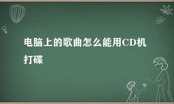 电脑上的歌曲怎么能用CD机打碟