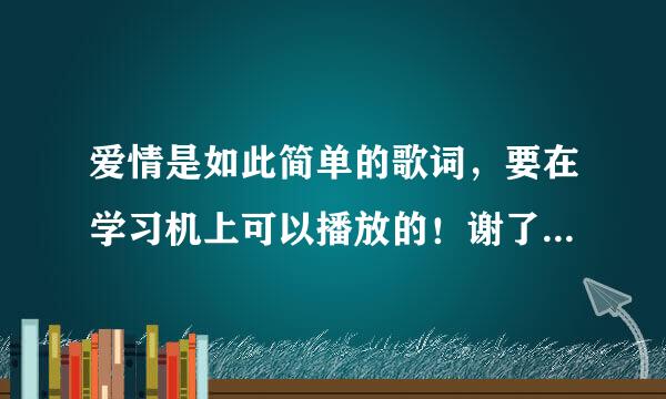 爱情是如此简单的歌词，要在学习机上可以播放的！谢了！弄出来的给加分！