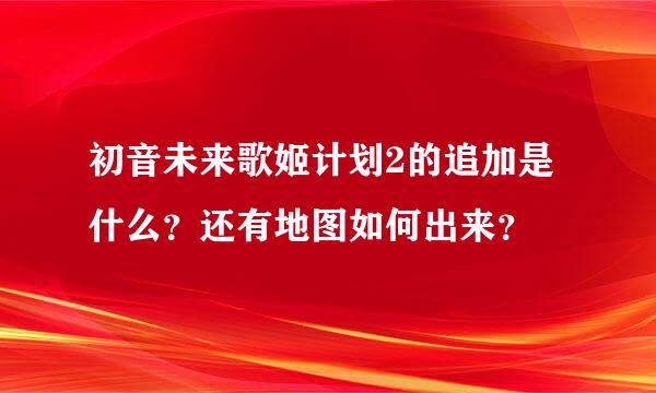 初音未来歌姬计划2的追加是什么？还有地图如何出来？