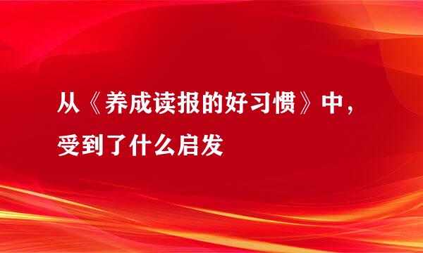 从《养成读报的好习惯》中，受到了什么启发