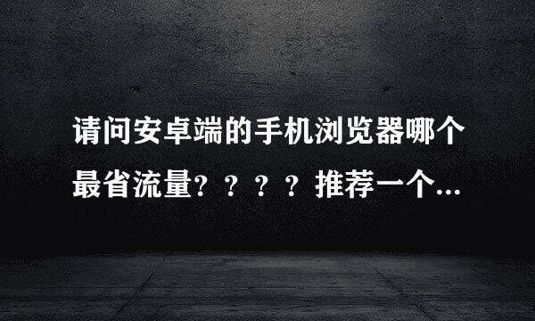 请问安卓端的手机浏览器哪个最省流量？？？？推荐一个吧。。。。。