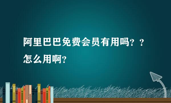 阿里巴巴免费会员有用吗？？怎么用啊？