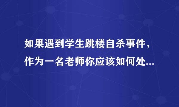 如果遇到学生跳楼自杀事件，作为一名老师你应该如何处理？你又如何看待这一事件？