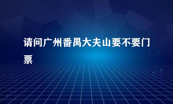 请问广州番禺大夫山要不要门票